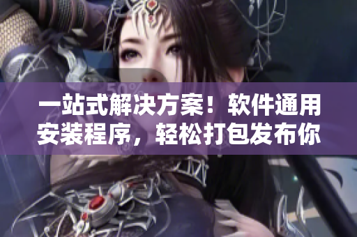 一站式解決方案！軟件通用安裝程序，輕松打包發(fā)布你的多種應(yīng)用！