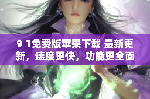 9 1免費(fèi)版蘋果下載 最新更新，速度更快，功能更全面