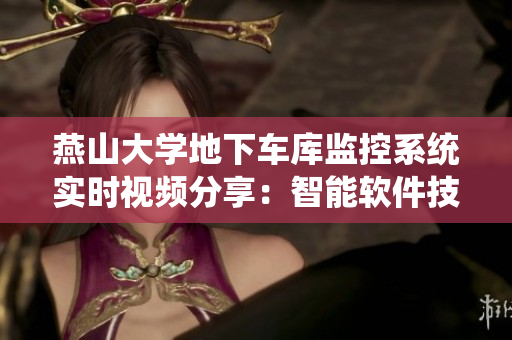 燕山大學(xué)地下車庫監(jiān)控系統(tǒng)實(shí)時(shí)視頻分享：智能軟件技術(shù)應(yīng)用解析