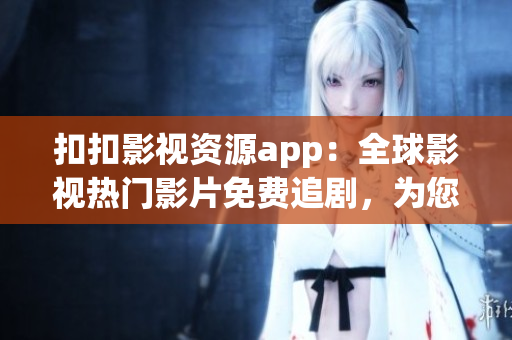 扣扣影視資源app：全球影視熱門影片免費(fèi)追劇，為您量身定制的影視軟件