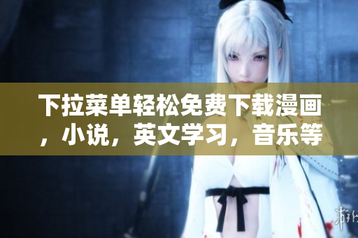 下拉菜單輕松免費(fèi)下載漫畫，小說，英文學(xué)習(xí)，音樂等軟件推薦