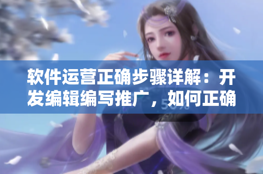 軟件運營正確步驟詳解：開發(fā)編輯編寫推廣，如何正確操作軟件？