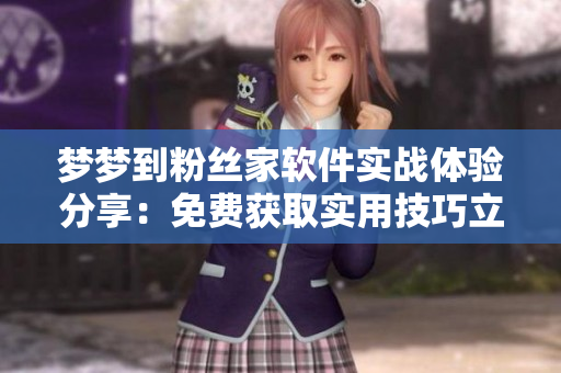 夢夢到粉絲家軟件實戰(zhàn)體驗分享：免費獲取實用技巧立即提升操作技能