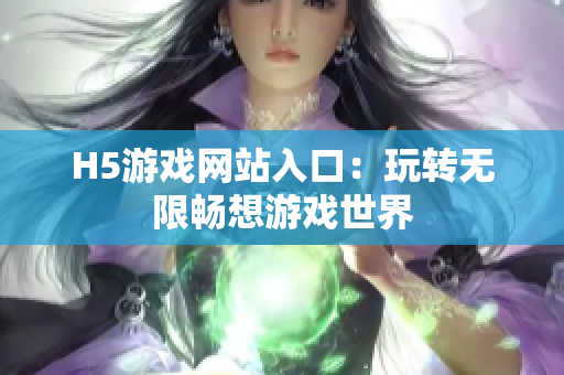 H5游戲網(wǎng)站入口：玩轉(zhuǎn)無限暢想游戲世界
