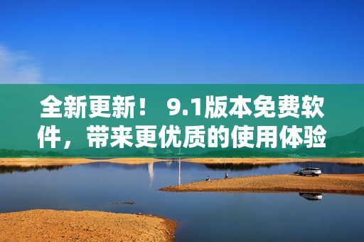 全新更新！ 9.1版本免費軟件，帶來更優(yōu)質(zhì)的使用體驗