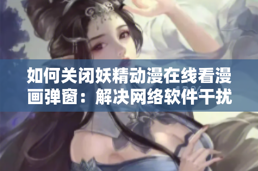 如何關(guān)閉妖精動漫在線看漫畫彈窗：解決網(wǎng)絡(luò)軟件干擾的新方法