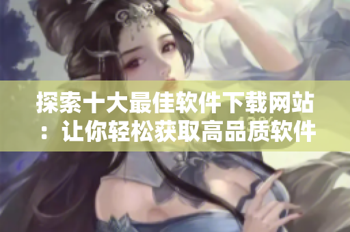 探索十大最佳軟件下載網(wǎng)站：讓你輕松獲取高品質(zhì)軟件！