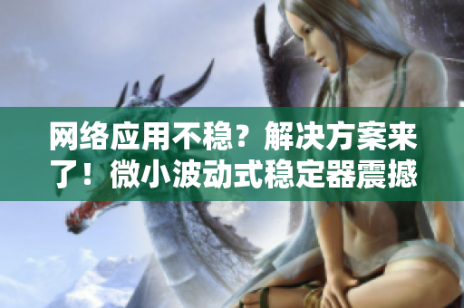 網(wǎng)絡(luò)應(yīng)用不穩(wěn)？解決方案來(lái)了！微小波動(dòng)式穩(wěn)定器震撼問(wèn)世！