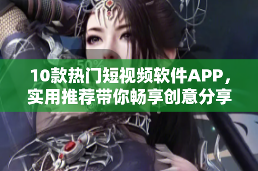 10款熱門短視頻軟件APP，實用推薦帶你暢享創(chuàng)意分享