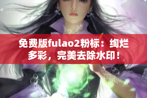 免費(fèi)版fulao2粉標(biāo)：絢爛多彩，完美去除水?。? /></a><h4 class=