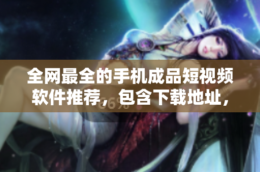 全網(wǎng)最全的手機(jī)成品短視頻軟件推薦，包含下載地址，助你輕松制作創(chuàng)意視頻！