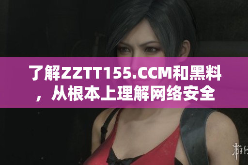 了解ZZTT155.CCM和黑料，從根本上理解網(wǎng)絡(luò)安全