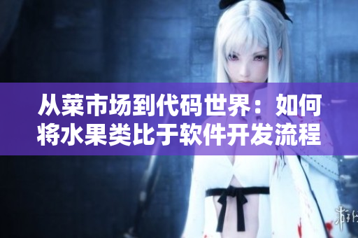 從菜市場到代碼世界：如何將水果類比于軟件開發(fā)流程？