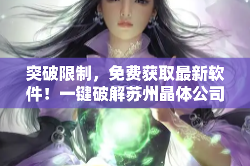 突破限制，免費獲取最新軟件！一鍵破解蘇州晶體公司網(wǎng)站