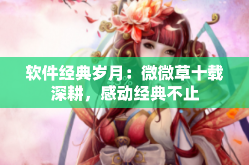 軟件經(jīng)典歲月：微微草十載深耕，感動(dòng)經(jīng)典不止