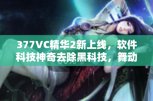 377VC精華2新上線(xiàn)，軟件科技神奇去除黑科技，舞動(dòng)人生再添光彩！