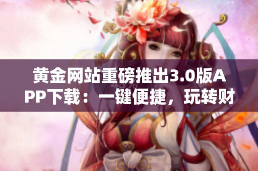 黃金網(wǎng)站重磅推出3.0版APP下載：一鍵便捷，玩轉(zhuǎn)財富市場
