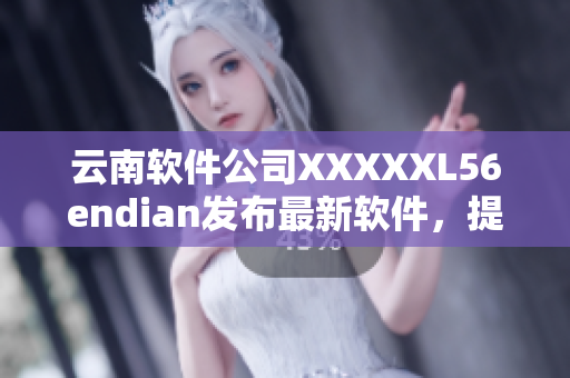 云南軟件公司XXXXXL56endian發(fā)布最新軟件，提升用戶體驗(yàn)
