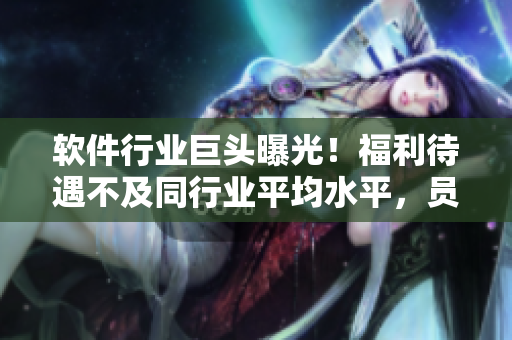 軟件行業(yè)巨頭曝光！福利待遇不及同行業(yè)平均水平，員工受不了離職批評公司管理