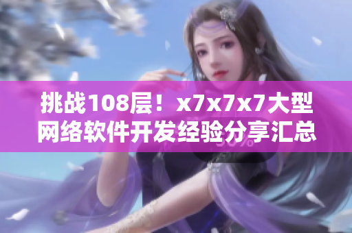 挑戰(zhàn)108層！x7x7x7大型網(wǎng)絡(luò)軟件開(kāi)發(fā)經(jīng)驗(yàn)分享匯總