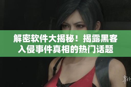 解密軟件大揭秘！揭露黑客入侵事件真相的熱門話題