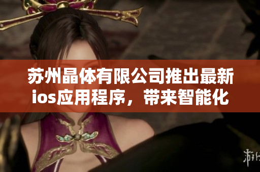 蘇州晶體有限公司推出最新ios應(yīng)用程序，帶來智能化管理新體驗