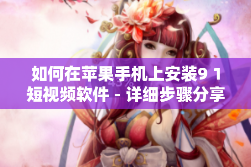 如何在蘋果手機上安裝9 1短視頻軟件 - 詳細步驟分享