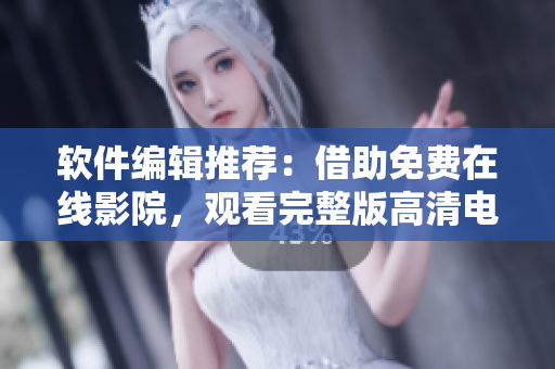 軟件編輯推薦：借助免費(fèi)在線影院，觀看完整版高清電影變得輕松簡(jiǎn)單