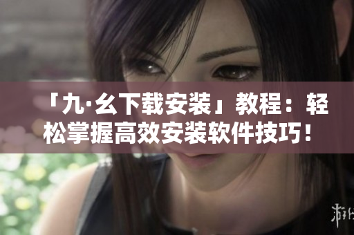 「九·幺下載安裝」教程：輕松掌握高效安裝軟件技巧！