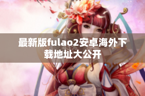 最新版fulao2安卓海外下載地址大公開