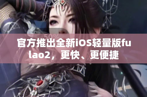 官方推出全新iOS輕量版fulao2，更快、更便捷