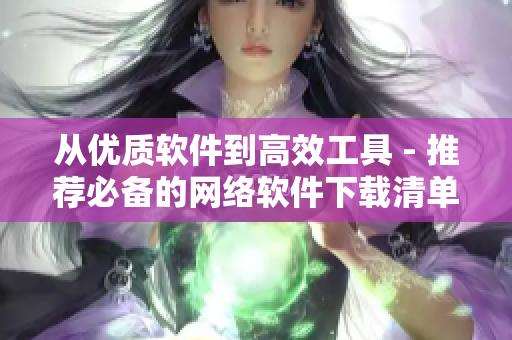 從優(yōu)質(zhì)軟件到高效工具 - 推薦必備的網(wǎng)絡(luò)軟件下載清單