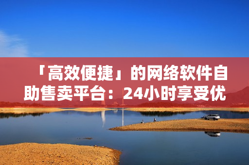 「高效便捷」的網(wǎng)絡(luò)軟件自助售賣平臺：24小時享受優(yōu)質(zhì)軟件購物體驗