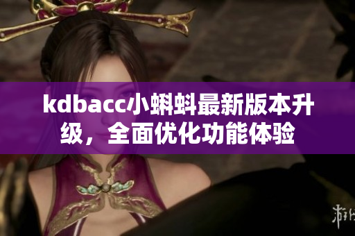 kdbacc小蝌蚪最新版本升級(jí)，全面優(yōu)化功能體驗(yàn)