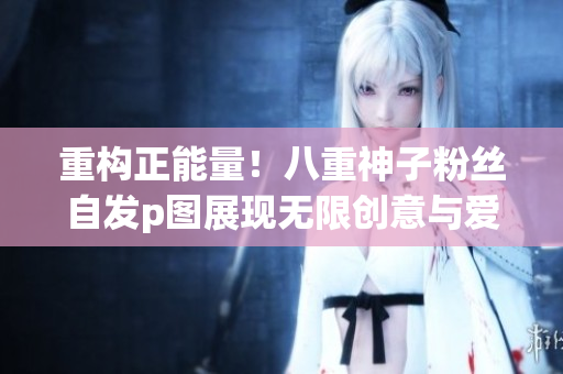 重構(gòu)正能量！八重神子粉絲自發(fā)p圖展現(xiàn)無限創(chuàng)意與愛意！