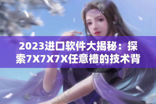 2023進(jìn)口軟件大揭秘：探索7X7X7X任意槽的技術(shù)背后