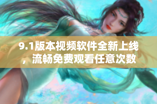 9.1版本視頻軟件全新上線，流暢免費觀看任意次數(shù)