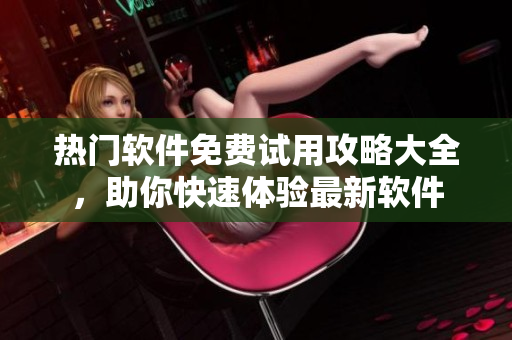 熱門軟件免費(fèi)試用攻略大全，助你快速體驗(yàn)最新軟件