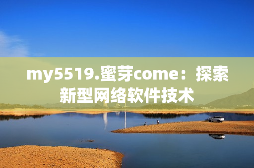 my5519.蜜芽come：探索新型網(wǎng)絡(luò)軟件技術(shù)