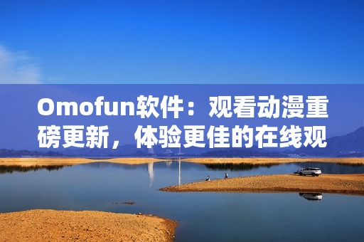 Omofun軟件：觀看動(dòng)漫重磅更新，體驗(yàn)更佳的在線觀看服務(wù)