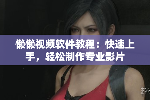 懶懶視頻軟件教程：快速上手，輕松制作專(zhuān)業(yè)影片