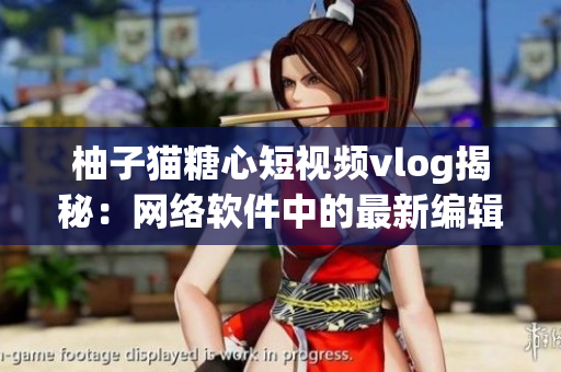 柚子貓?zhí)切亩桃曨lvlog揭秘：網(wǎng)絡(luò)軟件中的最新編輯工具！