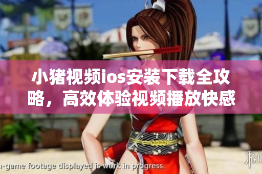 小豬視頻ios安裝下載全攻略，高效體驗(yàn)視頻播放快感！