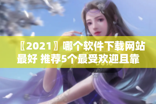 〖2021〗哪個(gè)軟件下載網(wǎng)站最好 推薦5個(gè)最受歡迎且靠譜的下載站