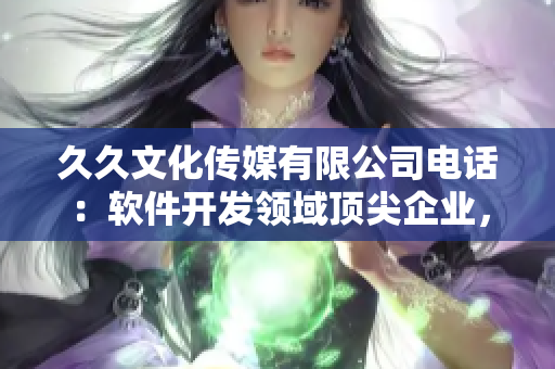久久文化傳媒有限公司電話：軟件開發(fā)領(lǐng)域頂尖企業(yè)，提供一流服務(wù)