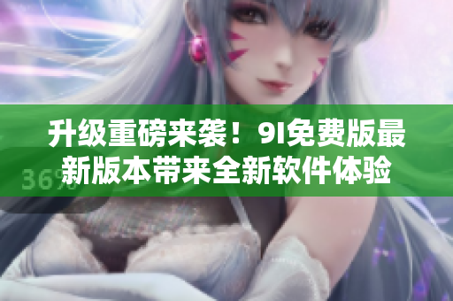 升級(jí)重磅來襲！9I免費(fèi)版最新版本帶來全新軟件體驗(yàn)