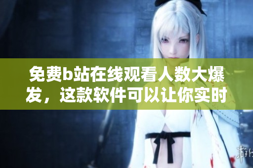 免費(fèi)b站在線觀看人數(shù)大爆發(fā)，這款軟件可以讓你實(shí)時(shí)觀察其變化！