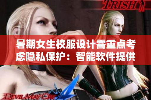 暑期女生校服設(shè)計(jì)需重點(diǎn)考慮隱私保護(hù)：智能軟件提供解決方案