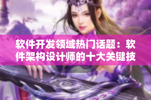 軟件開發(fā)領(lǐng)域熱門話題：軟件架構(gòu)設(shè)計(jì)師的十大關(guān)鍵技能