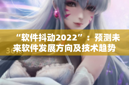 “軟件抖動(dòng)2022”：預(yù)測(cè)未來(lái)軟件發(fā)展方向及技術(shù)趨勢(shì)的文章集錦